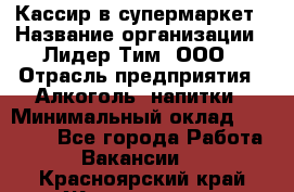 Кассир в супермаркет › Название организации ­ Лидер Тим, ООО › Отрасль предприятия ­ Алкоголь, напитки › Минимальный оклад ­ 25 000 - Все города Работа » Вакансии   . Красноярский край,Железногорск г.